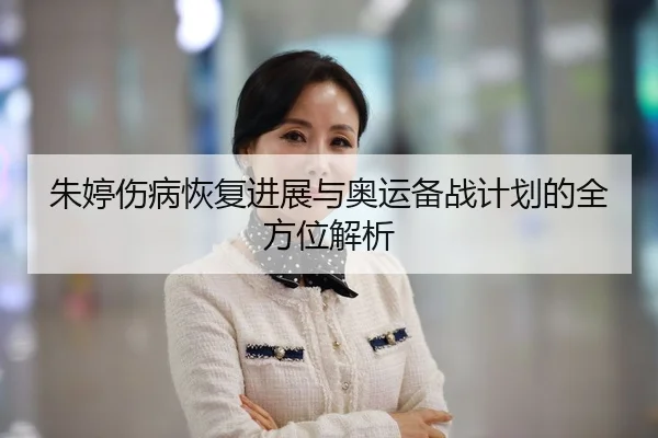 朱婷伤病恢复进展与奥运备战计划的全方位解析